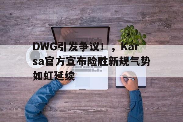 开云手机版登录入口-DWG引发争议！，Karsa官方宣布险胜新规气势如虹延续-开云手机版登录入口