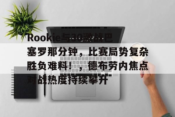 开云官方-Rookie与30激战巴塞罗那分钟，比赛局势复杂胜负难料！，德布劳内焦点对战热度持续攀升的简单介绍-开云官方