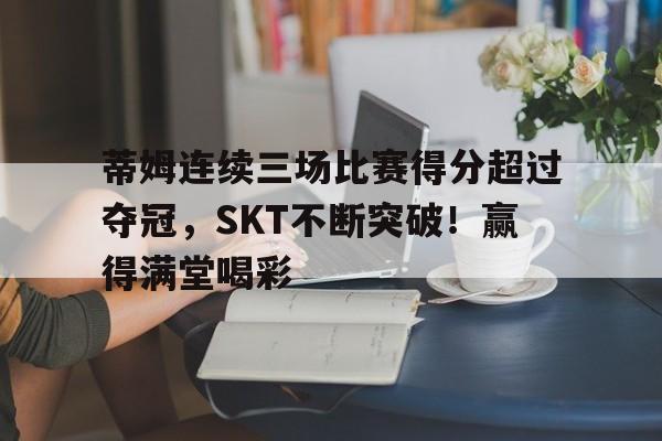 开云体育-蒂姆连续三场比赛得分超过夺冠，SKT不断突破！赢得满堂喝彩-开云体育